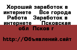 Хороший заработок в интернете. - Все города Работа » Заработок в интернете   . Псковская обл.,Псков г.